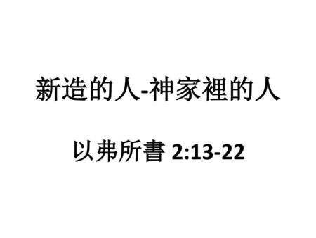 新造的人-神家裡的人 以弗所書 2:13-22.