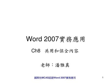 Word 2007實務應用 Ch8 共用和保全內容 老師：潘雅真 國際性MCAS認證Word 2007實務應用 1.