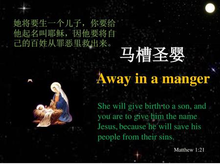 马槽圣婴 Away in a manger 她将要生一个儿子，你要给他起名叫耶稣，因他要将自己的百姓从罪恶里救出来。