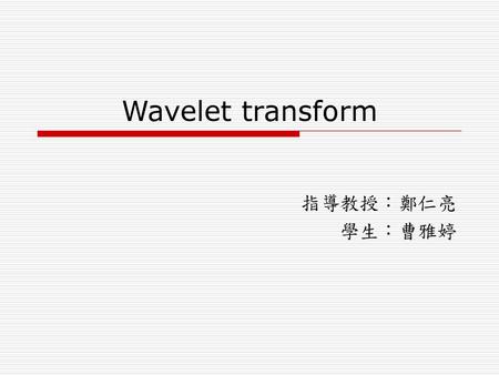 Wavelet transform 指導教授：鄭仁亮 學生：曹雅婷.