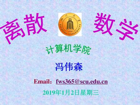 Email：fws365@scu.edu.cn 2019年1月2日星期三 离散　　数学 计算机学院 冯伟森 Email：fws365@scu.edu.cn 2019年1月2日星期三.
