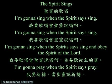 I’m gonna sing when the Spirit says sing. 我要歌唱當聖靈說唱啊。