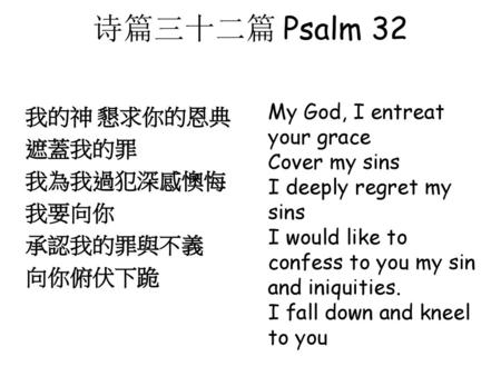 诗篇三十二篇 Psalm 32 我的神 懇求你的恩典 遮蓋我的罪 我為我過犯深感懊悔 我要向你 承認我的罪與不義 向你俯伏下跪