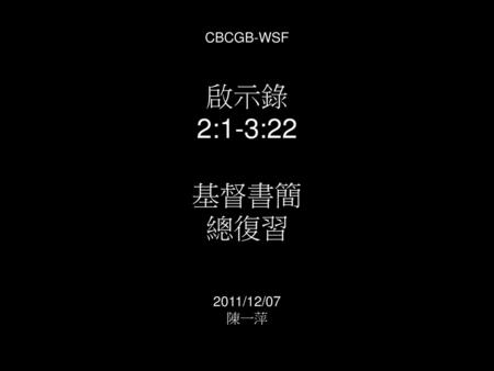 CBCGB-WSF 啟示錄 2:1-3:22 基督書簡 總復習 2011/12/07 陳一萍