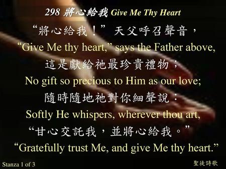 “將心給我！”天父呼召聲音， 這是獻給祂最珍貴禮物； 隨時隨地祂對你細聲說： “甘心交託我，並將心給我。”