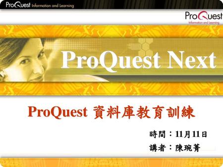 ProQuest Next ProQuest 資料庫教育訓練 時間：11月11日 講者：陳琬菁.