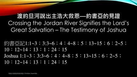 渡約旦河說出主浩大救恩—約書亞的見證 Crossing the Jordan River Signifies the Lord’s Great Salvation – The Testimony of Joshua 約書亞記1:1~3；3:3~6；4：4~8；5：13~15；6：2~5；10：12~14；13：1；24：15.
