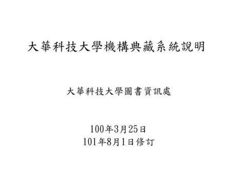 大華科技大學機構典藏系統說明 大華科技大學圖書資訊處 100年3月25日 101年8月1日修訂.