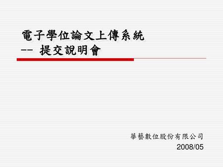 電子學位論文上傳系統 -- 提交說明會 華藝數位股份有限公司 2008/05.