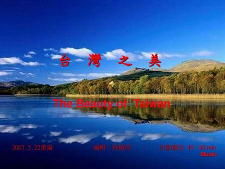 台 灣 之 美 The Beauty of Taiwan 2007.5.22重編 編輯：孫楯彥　 自動播放 10：30 min Music.