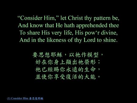 “Consider Him,” let Christ thy pattern be, And know that He hath apprehended thee To share His very life, His pow‘r divine, And in the likeness of thy.
