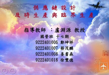 供 應 鏈 設 計 及 時 生 產 與 臨 界 生 產 指導教師 ：盧淵源 教授 國營班 十七期 鄭坤祥