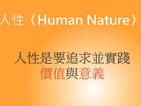 人性〈Human Nature〉 人性是要追求並實踐 價值與意義 教師說明：指出「人性」是要追求並且實現價值意義.