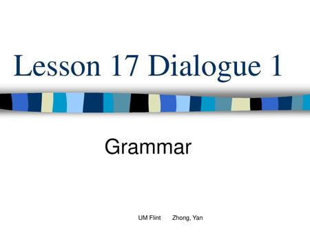 Lesson 17 Dialogue 1 Grammar UM Flint Zhong, Yan.