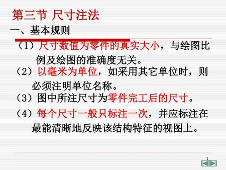 第三节 尺寸注法 一、基本规则 （1）尺寸数值为零件的真实大小，与绘图比 例及绘图的准确度无关。 （2）以毫米为单位，如采用其它单位时，则