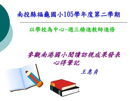 南投縣福龜國小105學年度第二學期 以學校為中心~週三精進教師進修 參觀南港國小閱讀訪視成果發表 心得筆記 王惠貞.