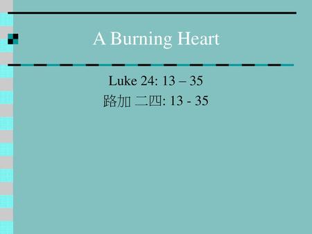 A Burning Heart Luke 24: 13 – 35 路加 二四: 13 - 35.