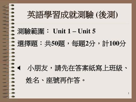英語學習成就測驗 (後測) 測驗範圍： Unit 1 – Unit 5 選擇題：共50題，每題2分，計100分