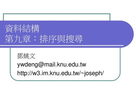 鄧姚文 ywdeng@mail.knu.edu.tw http://w3.im.knu.edu.tw/~joseph/ 資料結構 第九章：排序與搜尋 鄧姚文 ywdeng@mail.knu.edu.tw http://w3.im.knu.edu.tw/~joseph/