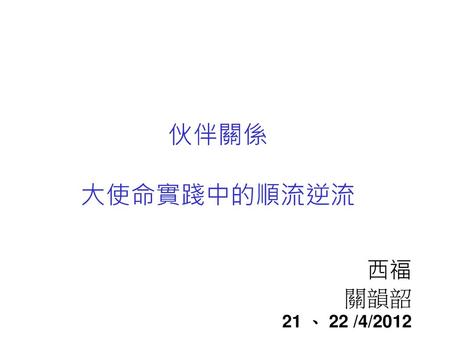 伙伴關係 大使命實踐中的順流逆流   西福 關韻韶 21 、 22 /4/2012.