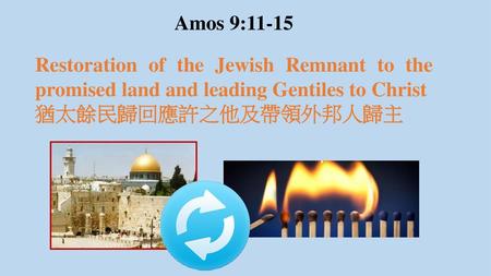 Amos 9:11-15 Restoration of the Jewish Remnant to the promised land and leading Gentiles to Christ 猶太餘民歸回應許之他及帶領外邦人歸主.