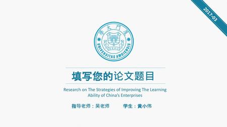 2017·03 填写您的论文题目 Research on The Strategies of Improving The Learning Ability of China’s Enterprises 指导老师：吴老师 学生：黄小伟.