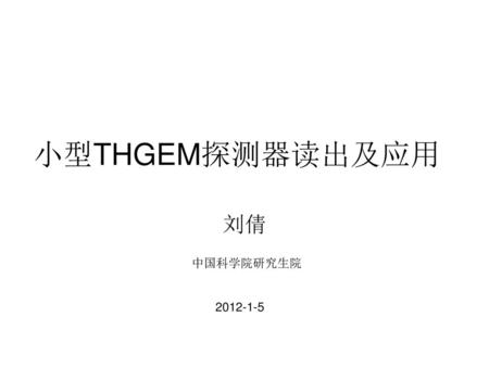 小型THGEM探测器读出及应用 刘倩 中国科学院研究生院 2012-1-5.
