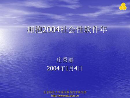 拥抱2004社会性软件年 庄秀丽 2004年1月4日 北京师范大学现代教育技术研究所 http://www.etc.edu.cn.