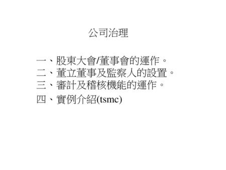 一、股東大會/董事會的運作。 二、董立董事及監察人的設置。 三、審計及稽核機能的運作。 四、實例介紹(tsmc)