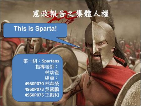 憲政報告之集體人權 This is Sparta! 第一組：Spartans 指導老師： 林幼雀 組員： 4960P070 林韋榮