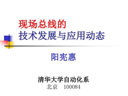 现场总线的 技术发展与应用动态 阳宪惠 清华大学自动化系 北京 100084.
