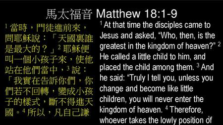 馬太福音 Matthew 18:1-9 1 At that time the disciples came to Jesus and asked, “Who, then, is the greatest in the kingdom of heaven?” 2 He called a little child.