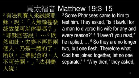 馬太福音 Matthew 19:3-15 3 有法利賽人來試探耶穌，說：「人無論甚麼緣故都可以休妻嗎？」 4 耶穌回答說： … 6 既然如此，夫妻不再是兩個人，乃是一體的了。所以，上帝配合的，人不可分開。」7 法利賽人說： 3 Some Pharisees came to him to test him.