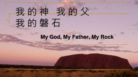 我 的 神 我 的 父 我 的 磐 石 My God, My Father, My Rock.