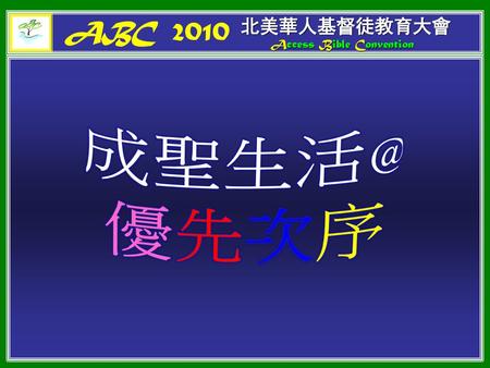 ABC 2010 北美華人基督徒教育大會 Access Bible Convention 成聖生活@ 優先次序.