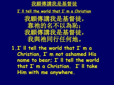 我願傳講我是基督徒， 靠祂的名不以為恥； 我願傳講我是基督徒， 我與祂同行任何地。