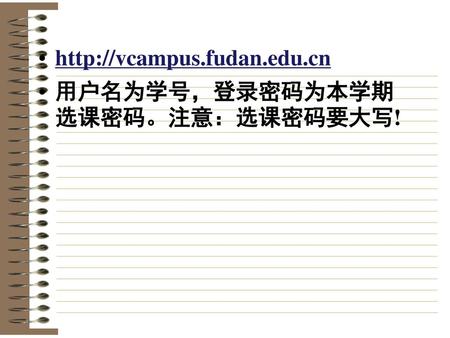 Http://vcampus.fudan.edu.cn 用户名为学号，登录密码为本学期选课密码。注意：选课密码要大写!