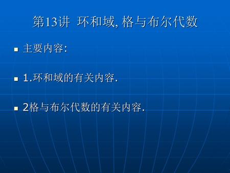 第13讲 环和域, 格与布尔代数 主要内容: 1.环和域的有关内容. 2格与布尔代数的有关内容..