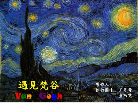 遇見梵谷 Van Gogh 製作人: 松竹國小 王月青 童巧雯.
