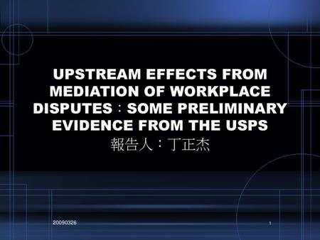 UPSTREAM EFFECTS FROM MEDIATION OF WORKPLACE DISPUTES：SOME PRELIMINARY EVIDENCE FROM THE USPS 報告人：丁正杰 20090326.