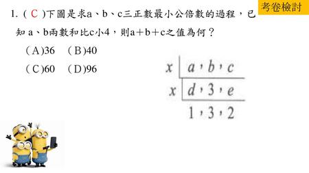 考卷檢討 ( Ｃ )下圖是求a、b、c三正數最小公倍數的過程，已 知 a、b兩數和比c小4，則a＋b＋c之值為何？ (Ａ)36 　(Ｂ)40　