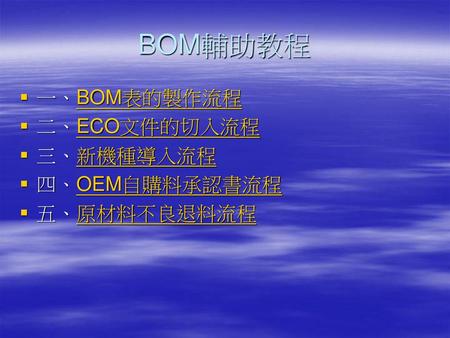 BOM輔助教程 一、BOM表的製作流程 二、ECO文件的切入流程 三、新機種導入流程 四、OEM自購料承認書流程 五、原材料不良退料流程.