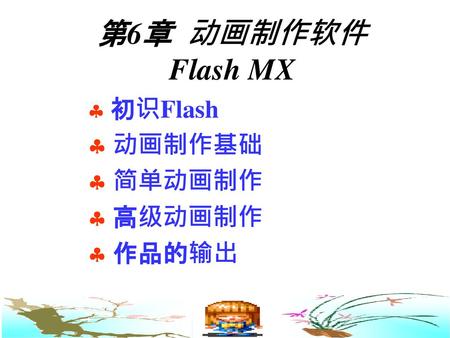 第6章 动画制作软件 Flash MX 初识Flash 动画制作基础 简单动画制作 高级动画制作 作品的输出.