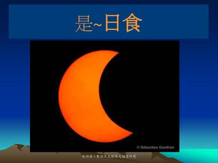 是~日食 是月亮嗎? 南湖國小數位天文館蔡元福老師製.