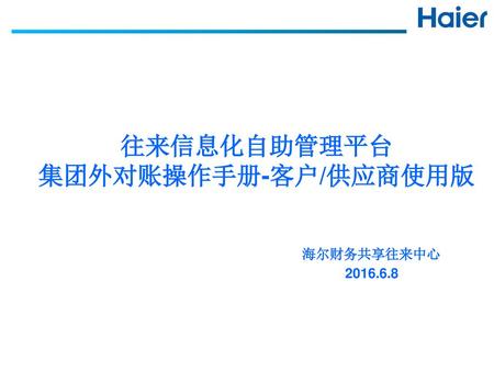 往来信息化自助管理平台 集团外对账操作手册-客户/供应商使用版 海尔财务共享往来中心  2016.6.8.