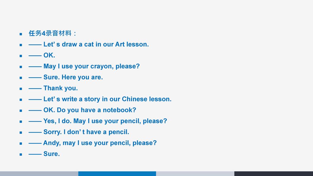 任务4录音材料： —— Let’ s draw a cat in our Art lesson. —— OK. —— May I use your crayon, please —— Sure. Here you are.