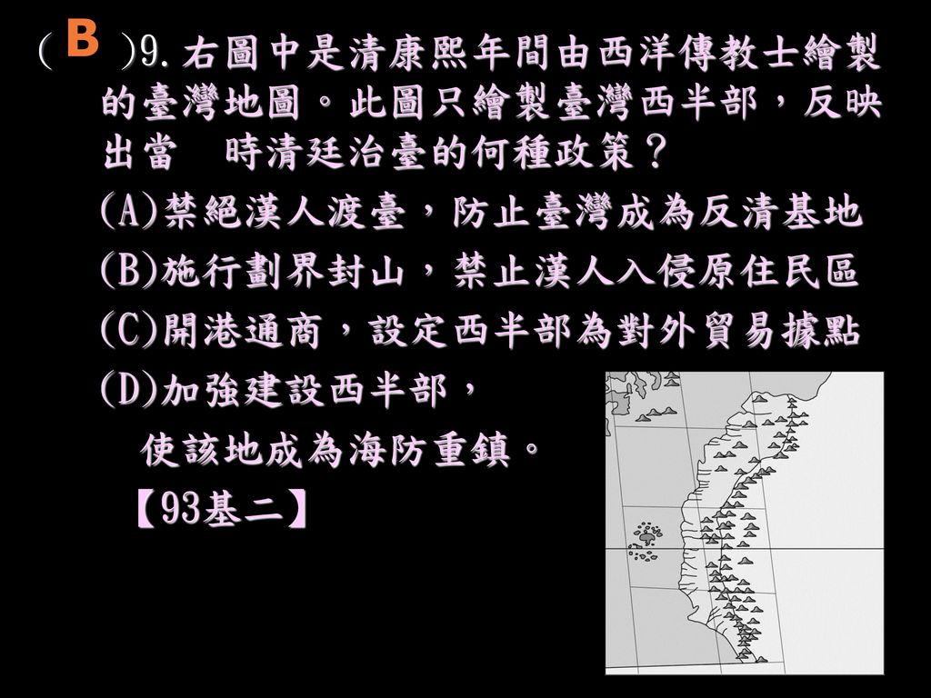 B ( )9.右圖中是清康熙年間由西洋傳教士繪製的臺灣地圖。此圖只繪製臺灣西半部，反映出當 時清廷治臺的何種政策？
