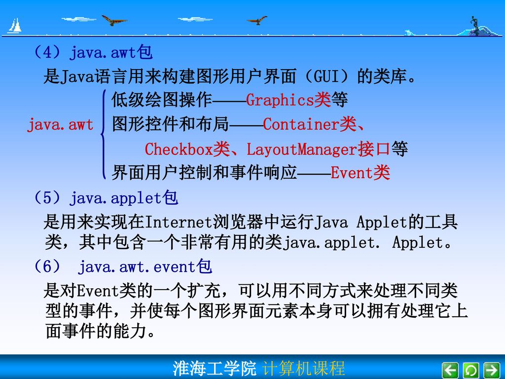 （4）java.awt包 是Java语言用来构建图形用户界面（GUI）的类库。 低级绘图操作——Graphics类等. java.awt 图形控件和布局——Container类、 Checkbox类、LayoutManager接口等.