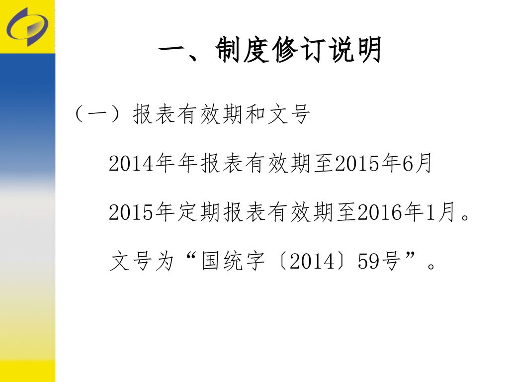 一、制度修订说明 （一）报表有效期和文号 2014年年报表有效期至2015年6月 2015年定期报表有效期至2016年1月。 文号为 国统字〔2014〕59号 。