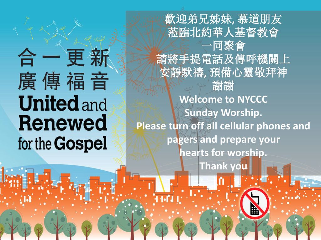 歡迎弟兄姊妹, 慕道朋友 蒞臨北約華人基督教會 一同聚會 請將手提電話及傳呼機關上 安靜默禱, 預備心靈敬拜神 謝謝 Welcome to NYCCC Sunday Worship.